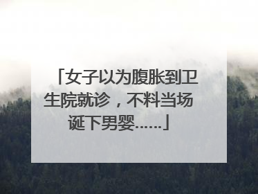 女子以为腹胀到卫生院就诊，不料当场诞下男婴……