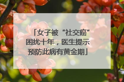 女子被“社交癌”困扰十年，医生提示预防此病有黄金期