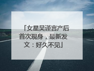 女星吴谨言产后首次现身，最新发文：好久不见