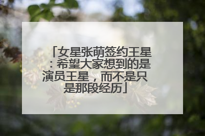 女星张萌签约王星：希望大家想到的是演员王星，而不是只是那段经历