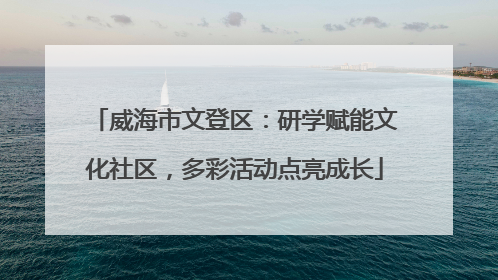 威海市文登区：研学赋能文化社区，多彩活动点亮成长