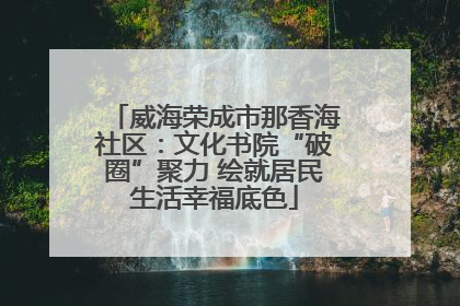 威海荣成市那香海社区：文化书院“破圈”聚力 绘就居民生活幸福底色