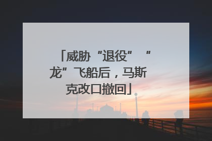 威胁“退役”“龙”飞船后，马斯克改口撤回