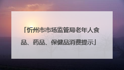 忻州市市场监管局老年人食品、药品、保健品消费提示