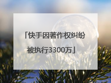 快手因著作权纠纷被执行3300万