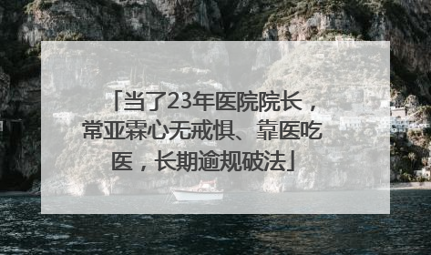 当了23年医院院长，常亚霖心无戒惧、靠医吃医，长期逾规破法