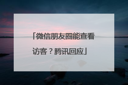 微信朋友圈能查看访客？腾讯回应