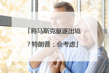 将马斯克驱逐出境？特朗普：会考虑