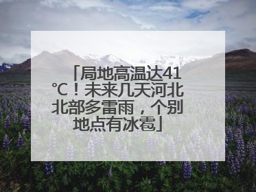 局地高温达41℃！未来几天河北北部多雷雨，个别地点有冰雹