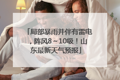 局部暴雨并伴有雷电，阵风8～10级！山东最新天气预报