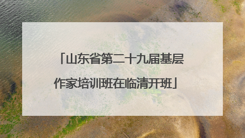 山东省第二十九届基层作家培训班在临清开班