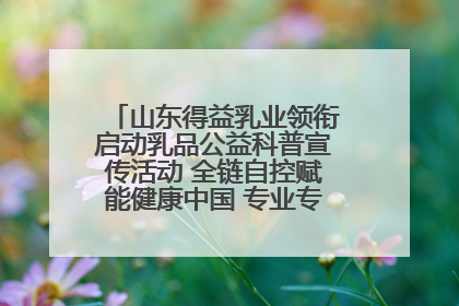 山东得益乳业领衔启动乳品公益科普宣传活动 全链自控赋能健康中国 专业专注领航低温奶时代