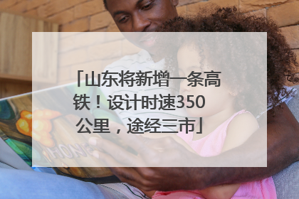 山东将新增一条高铁！设计时速350公里，途经三市