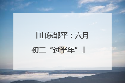 山东邹平：六月初二“过半年”