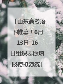 山东高考落下帷幕！6月13日-16日组织志愿填报模拟演练