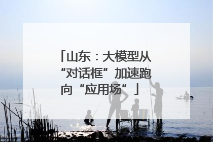 山东：大模型从“对话框”加速跑向“应用场”