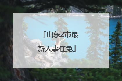 山东2市最新人事任免