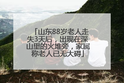 山东88岁老人走失3天后，出现在深山里的火堆旁，家属称老人已无大碍