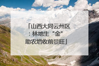 山西大同云州区：林地生“金” 助农增收前景旺