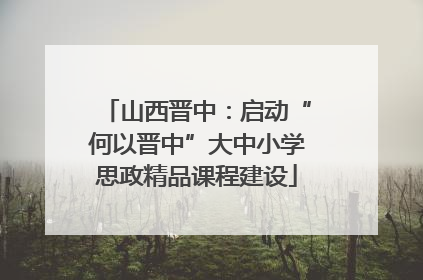 山西晋中：启动“何以晋中”大中小学思政精品课程建设