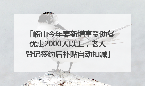 崂山今年要新增享受助餐优惠2000人以上，老人登记签约后补贴自动扣减