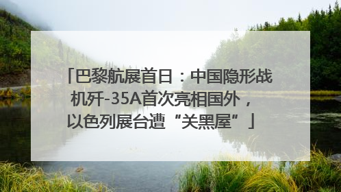 巴黎航展首日：中国隐形战机歼-35A首次亮相国外，以色列展台遭“关黑屋”
