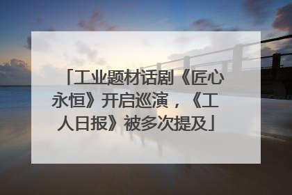 工业题材话剧《匠心永恒》开启巡演，《工人日报》被多次提及