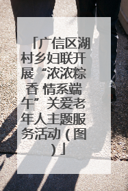 广信区湖村乡妇联开展“浓浓粽香 情系端午”关爱老年人主题服务活动（图）