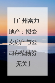 广州富力地产：拟变卖房产与公司存续债券无关