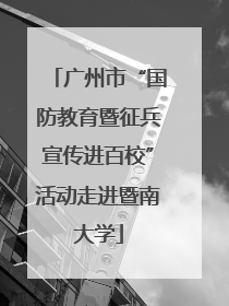 广州市“国防教育暨征兵宣传进百校”活动走进暨南大学