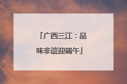 广西三江：品味非遗迎端午