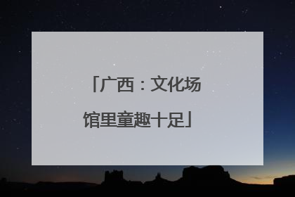 广西：文化场馆里童趣十足