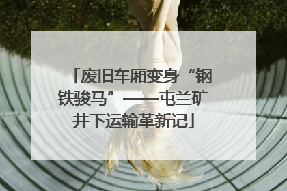 废旧车厢变身“钢铁骏马”——屯兰矿井下运输革新记