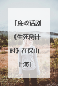 廉政话剧《生死倒计时》在保山上演