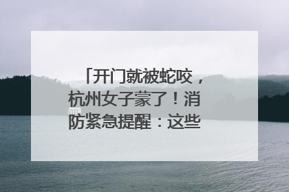 开门就被蛇咬，杭州女子蒙了！消防紧急提醒：这些方法都不靠谱！