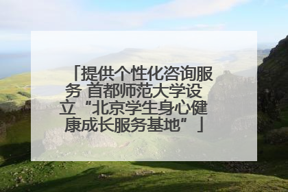 提供个性化咨询服务 首都师范大学设立“北京学生身心健康成长服务基地”