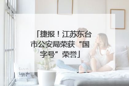 捷报！江苏东台市公安局荣获“国字号”荣誉