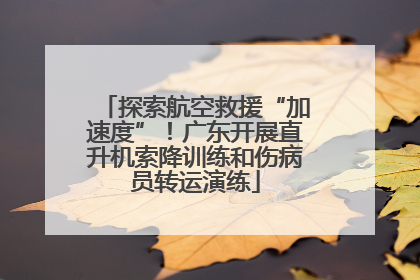 探索航空救援“加速度”！广东开展直升机索降训练和伤病员转运演练