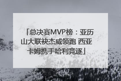 总决赛MVP榜：亚历山大联袂杰威领跑 西亚卡姆携手哈利竞逐