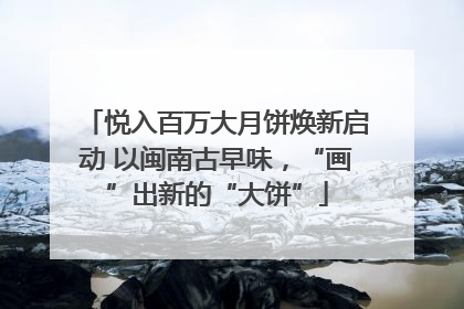 悦入百万大月饼焕新启动 以闽南古早味，“画”出新的“大饼”