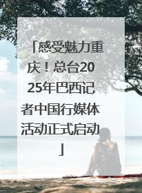 感受魅力重庆！总台2025年巴西记者中国行媒体活动正式启动