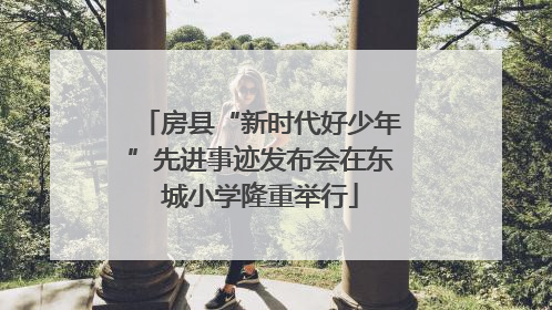 房县“新时代好少年”先进事迹发布会在东城小学隆重举行