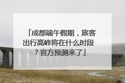 成都端午假期，旅客出行高峰将在什么时段？官方预测来了
