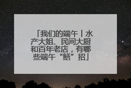 我们的端午丨水产大姐、民间大厨和百年老店，有哪些端午“鳝”招