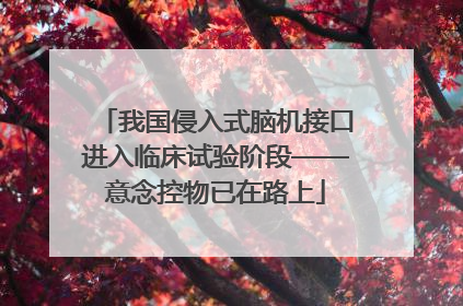 我国侵入式脑机接口进入临床试验阶段——意念控物已在路上