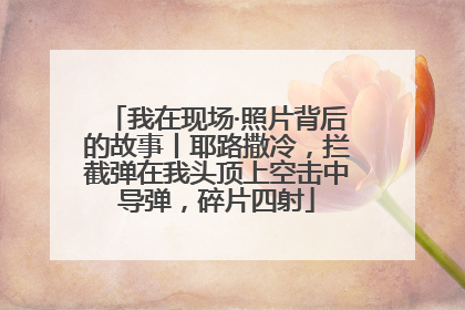 我在现场·照片背后的故事丨耶路撒冷，拦截弹在我头顶上空击中导弹，碎片四射