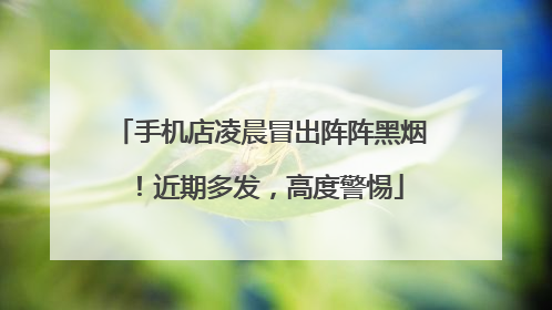 手机店凌晨冒出阵阵黑烟！近期多发，高度警惕