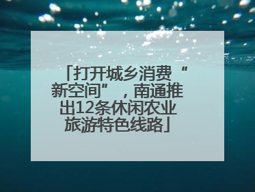 打开城乡消费“新空间”，南通推出12条休闲农业旅游特色线路