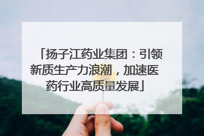扬子江药业集团：引领新质生产力浪潮，加速医药行业高质量发展
