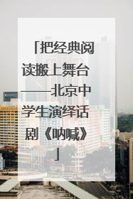 把经典阅读搬上舞台——北京中学生演绎话剧《呐喊》